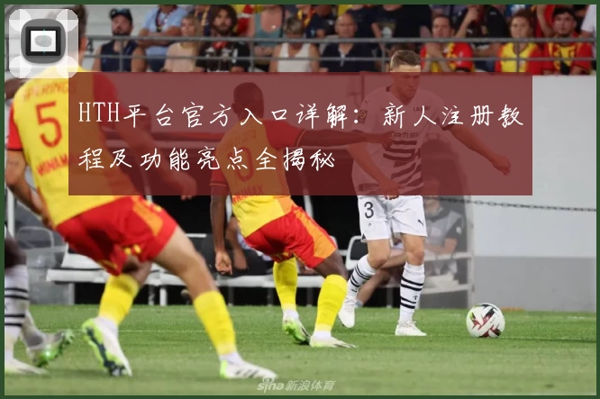 HTH平台官方入口详解：新人注册教程及功能亮点全揭秘