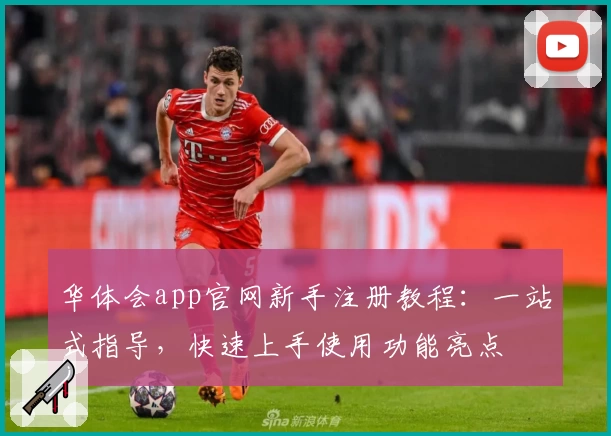 华体会app官网新手注册教程：一站式指导，快速上手使用功能亮点