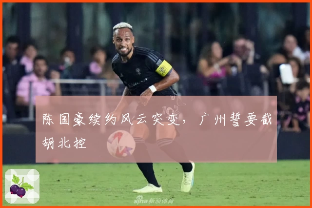 陈国豪续约风云突变，广州誓要截胡北控