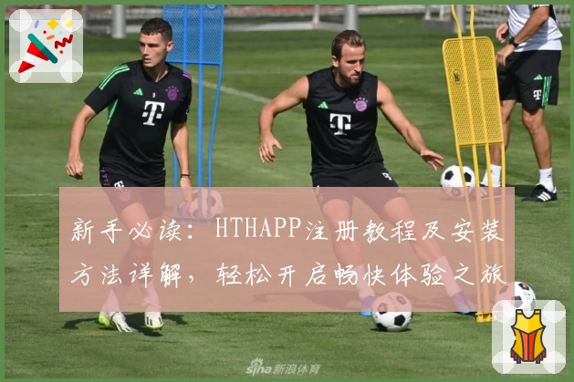 新手必读：HTHAPP注册教程及安装方法详解，轻松开启畅快体验之旅