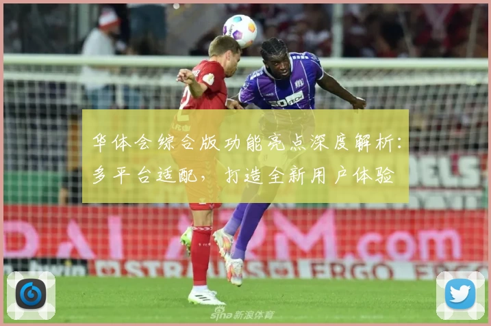 华体会综合版功能亮点深度解析：多平台适配，打造全新用户体验