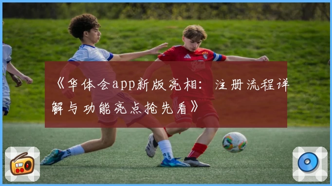 《华体会app新版亮相：注册流程详解与功能亮点抢先看》
