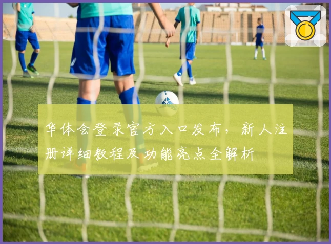 华体会登录官方入口发布，新人注册详细教程及功能亮点全解析