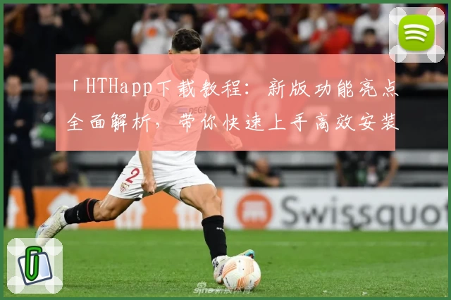 「HTHapp下载教程：新版功能亮点全面解析，带你快速上手高效安装使用」