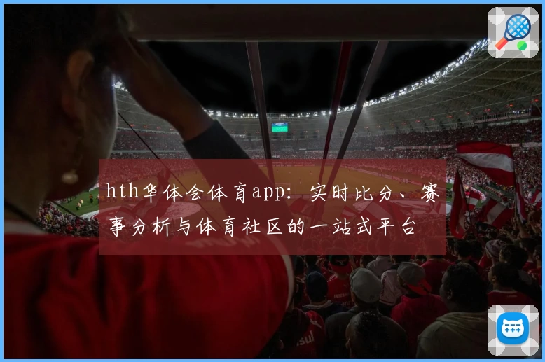 hth华体会体育app:实时比分、赛事分析与体育社区的一站式平台