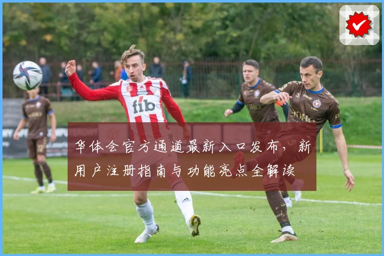 华体会官方通道最新入口发布，新用户注册指南与功能亮点全解读