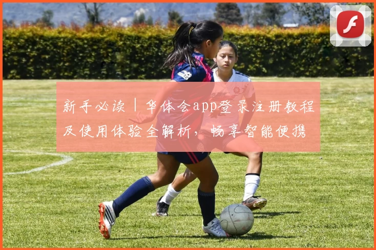 新手必读|华体会app登录注册教程及使用体验全解析,畅享智能便携服务