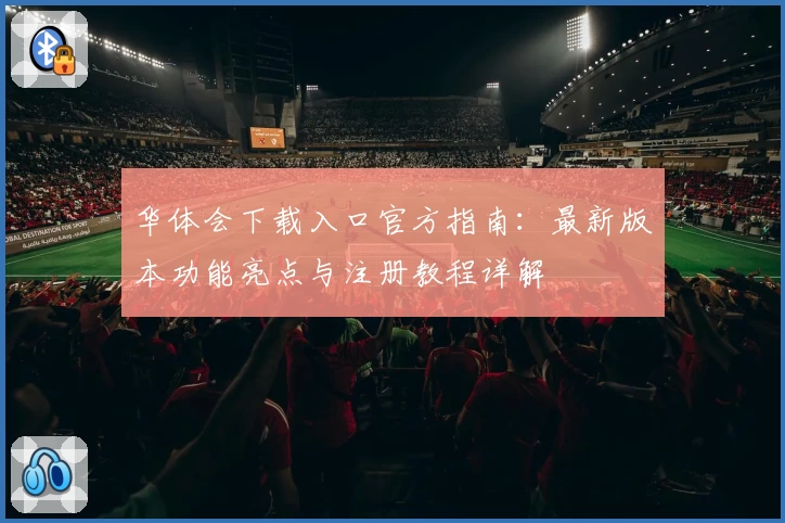 华体会下载入口官方指南：最新版本功能亮点与注册教程详解