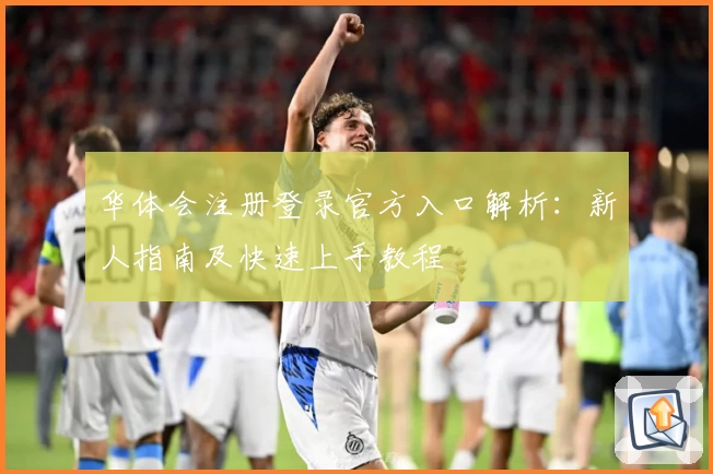 华体会注册登录官方入口解析：新人指南及快速上手教程
