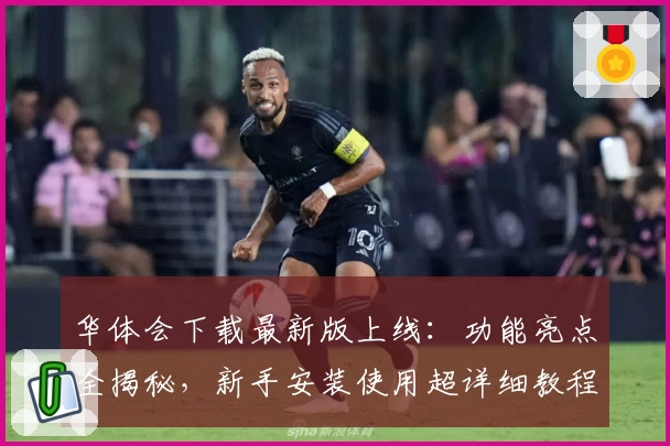 华体会下载最新版上线：功能亮点全揭秘，新手安装使用超详细教程！