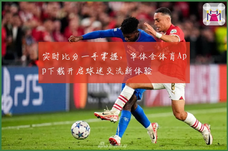 实时比分一手掌握，华体会体育App下载开启球迷交流新体验