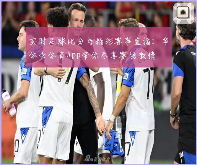 实时足球比分与精彩赛事直播:华体会体育App带你尽享赛场激情