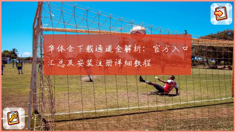 华体会下载通道全解析：官方入口汇总及安装注册详细教程