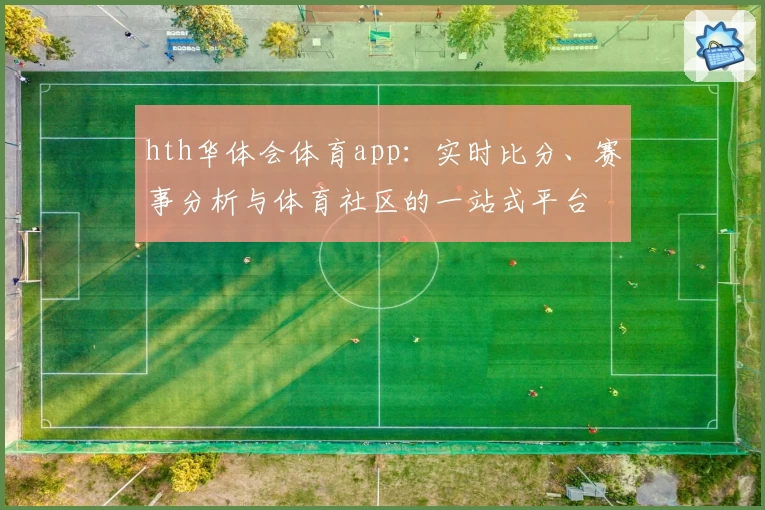 hth华体会体育app：实时比分、赛事分析与体育社区的一站式平台