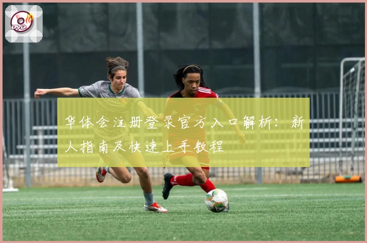 华体会注册登录官方入口解析：新人指南及快速上手教程