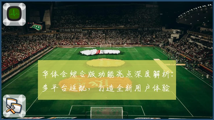 华体会综合版功能亮点深度解析：多平台适配，打造全新用户体验