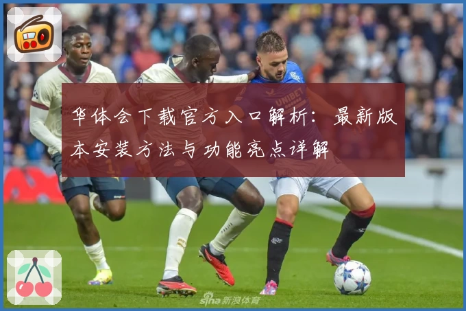 华体会下载官方入口解析：最新版本安装方法与功能亮点详解