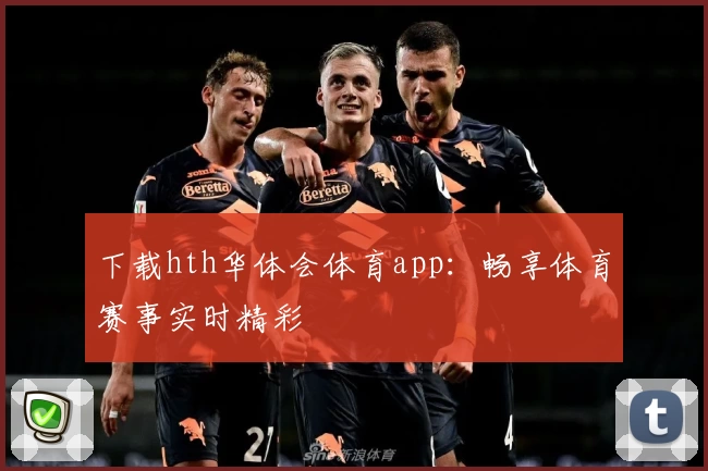 下载hth华体会体育app:畅享体育赛事实时精彩