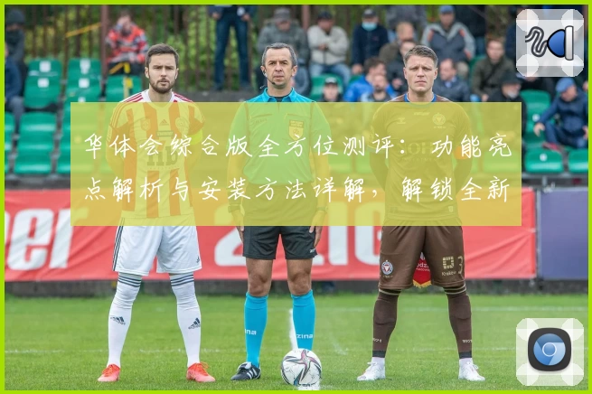 华体会综合版全方位测评：功能亮点解析与安装方法详解，解锁全新体验