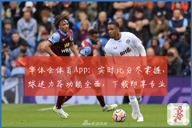 华体会体育App:实时比分尽掌握,球迷力荐功能全面,下载即享专业体育体验