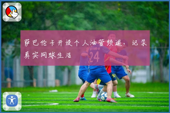 萨巴伦卡开设个人油管频道，记录真实网球生活