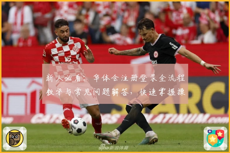 新人必看:华体会注册登录全流程教学与常见问题解答,快速掌握操作技巧