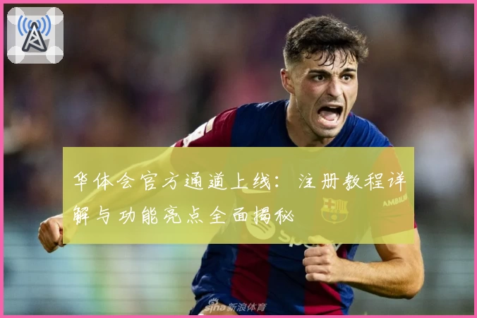 华体会官方通道上线：注册教程详解与功能亮点全面揭秘