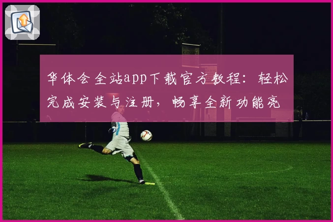 华体会全站app下载官方教程：轻松完成安装与注册，畅享全新功能亮点