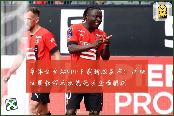 华体会全站app下载新版发布：详细注册教程及功能亮点全面解析