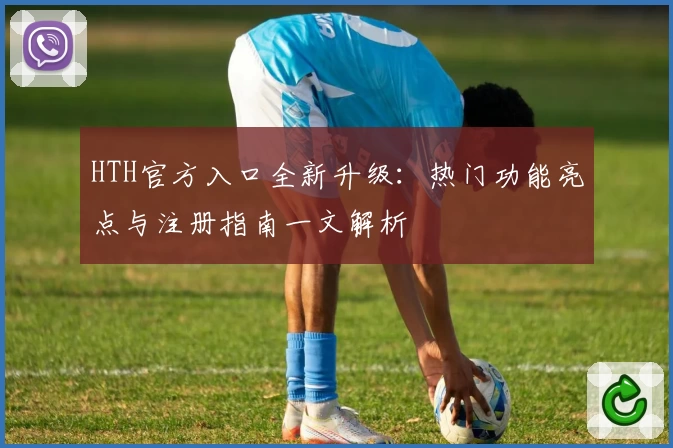 HTH官方入口全新升级：热门功能亮点与注册指南一文解析