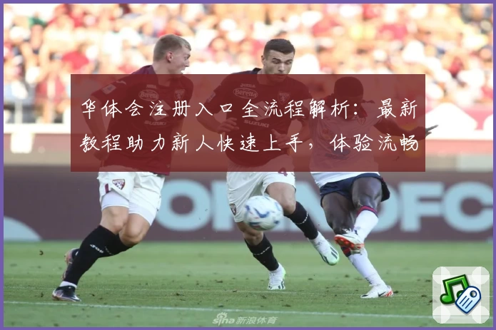 华体会注册入口全流程解析：最新教程助力新人快速上手，体验流畅操作魅力