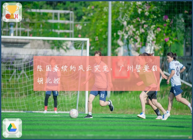 陈国豪续约风云突变,广州誓要截胡北控