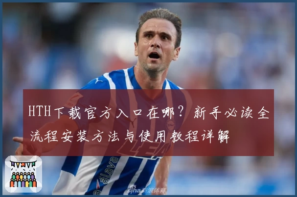 HTH下载官方入口在哪？新手必读全流程安装方法与使用教程详解