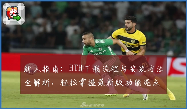 新人指南：HTH下载流程与安装方法全解析，轻松掌握最新版功能亮点