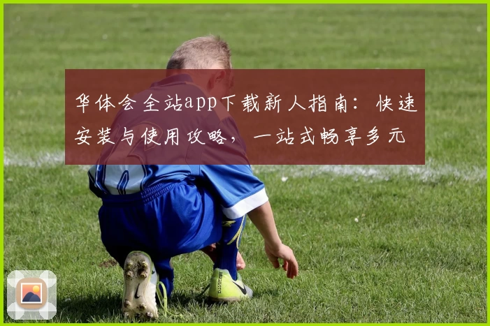 华体会全站app下载新人指南：快速安装与使用攻略，一站式畅享多元功能体验