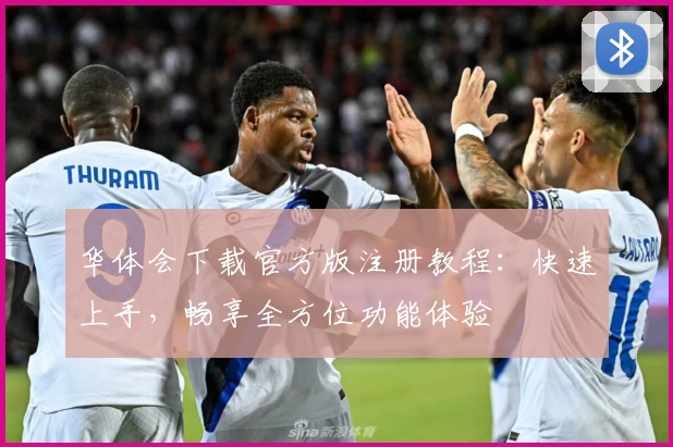 华体会下载官方版注册教程：快速上手，畅享全方位功能体验