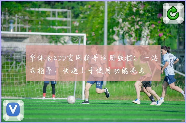 华体会app官网新手注册教程：一站式指导，快速上手使用功能亮点