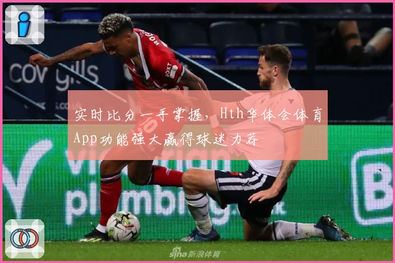 实时比分一手掌握，Hth华体会体育App功能强大赢得球迷力荐