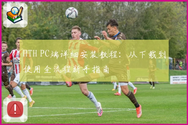 HTH PC端详细安装教程：从下载到使用全流程新手指南
