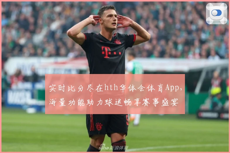 实时比分尽在hth华体会体育App,海量功能助力球迷畅享赛事盛宴