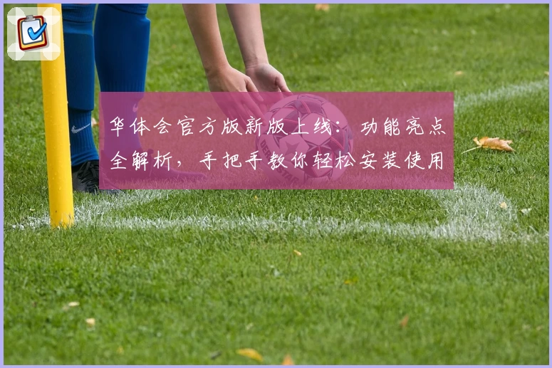 华体会官方版新版上线:功能亮点全解析,手把手教你轻松安装使用