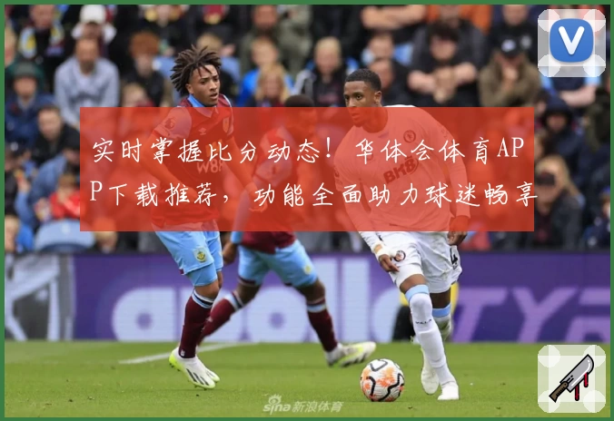 实时掌握比分动态！华体会体育APP下载推荐，功能全面助力球迷畅享赛事
