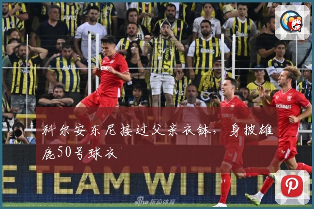 科尔安东尼接过父亲衣钵，身披雄鹿50号球衣
