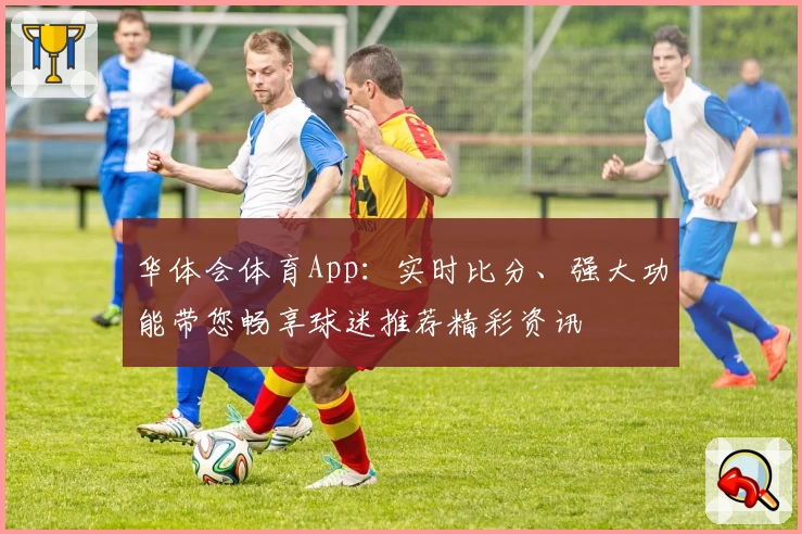 华体会体育App:实时比分、强大功能带您畅享球迷推荐精彩资讯