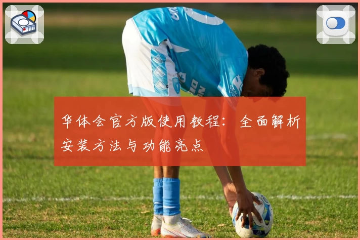 华体会官方版使用教程：全面解析安装方法与功能亮点