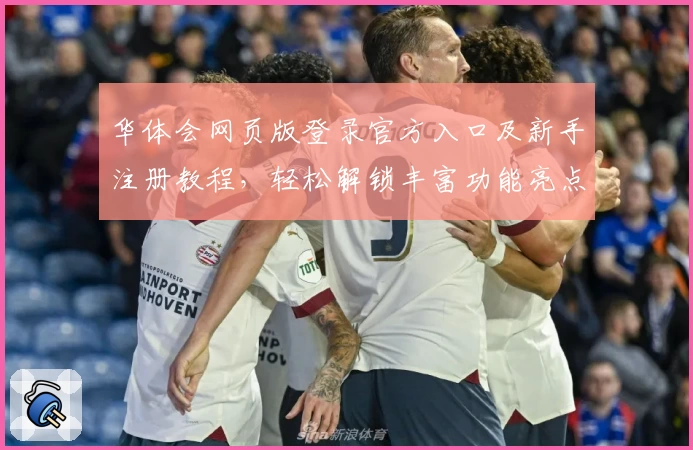 华体会网页版登录官方入口及新手注册教程，轻松解锁丰富功能亮点
