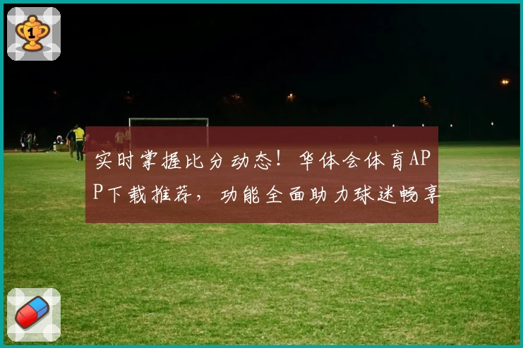 实时掌握比分动态!华体会体育APP下载推荐,功能全面助力球迷畅享赛事