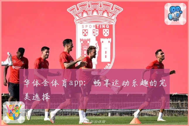 华体会体育app:畅享运动乐趣的完美选择
