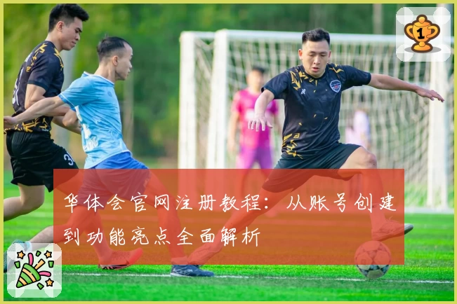 华体会官网注册教程：从账号创建到功能亮点全面解析