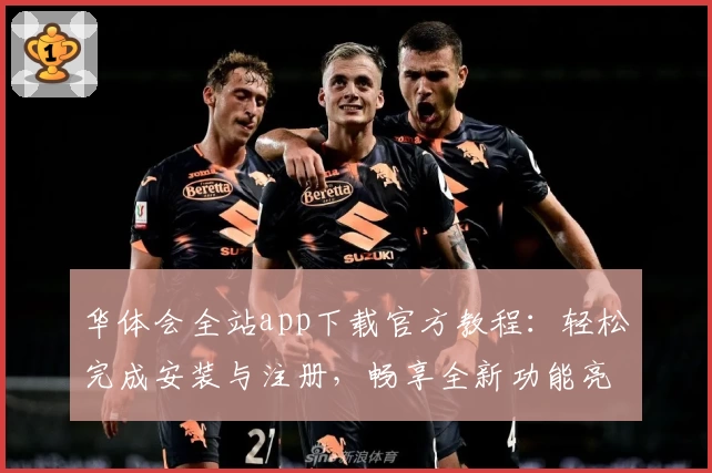 华体会全站app下载官方教程：轻松完成安装与注册，畅享全新功能亮点